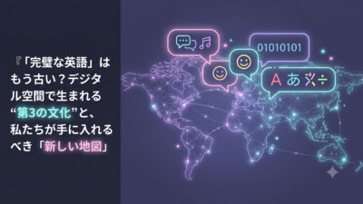 【未来の世界観】「完璧な英語」はもう古い？デジタル空間で生まれる“第3の文化”と、私たちが手に入れるべき「新しい地図」【英語学習ガイド】
